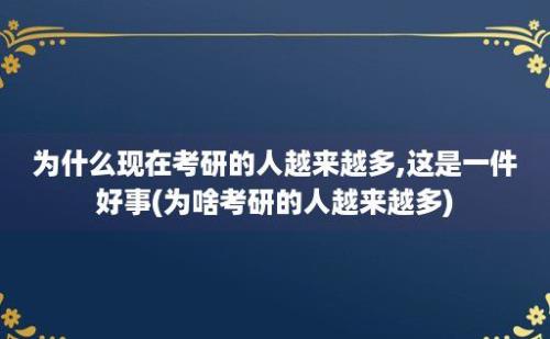 为什么现在考研的人越来越多,这是一件好事(为啥考研的人越来越多)