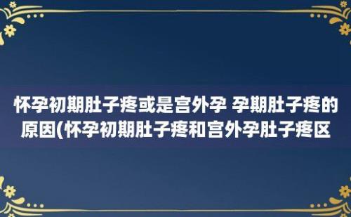 怀孕初期肚子疼或是宫外孕 孕期肚子疼的原因(怀孕初期肚子疼和宫外孕肚子疼区别)