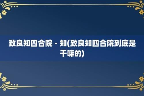 致良知四合院 - 知(致良知四合院到底是干嘛的)