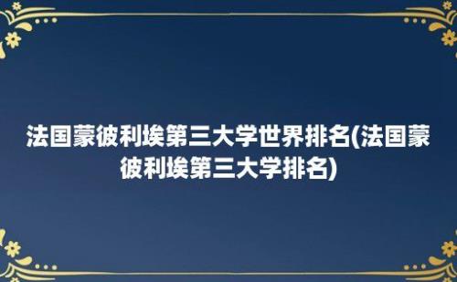 法国蒙彼利埃第三大学世界排名(法国蒙彼利埃第三大学排名)