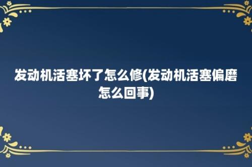 发动机活塞坏了怎么修(发动机活塞偏磨怎么回事)