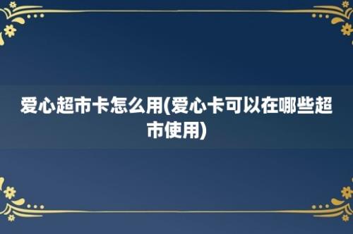 爱心超市卡怎么用(爱心卡可以在哪些超市使用)