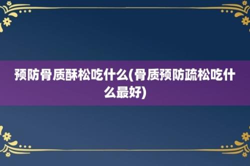 预防骨质酥松吃什么(骨质预防疏松吃什么最好)