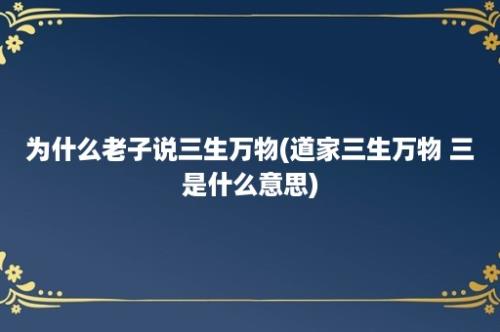 为什么老子说三生万物(道家三生万物 三是什么意思)