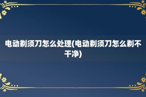 电动剃须刀怎么处理(电动剃须刀怎么剃不干净)