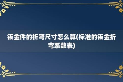 钣金件的折弯尺寸怎么算(标准的钣金折弯系数表)