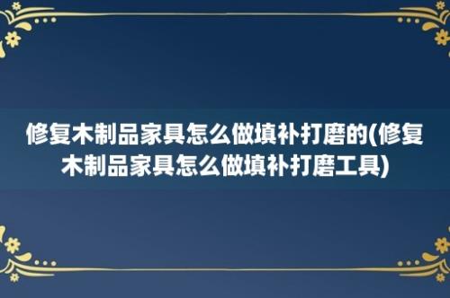 修复木制品家具怎么做填补打磨的(修复木制品家具怎么做填补打磨工具)