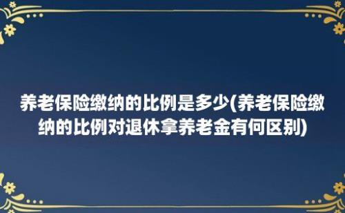 养老保险缴纳的比例是多少(养老保险缴纳的比例对退休拿养老金有何区别)