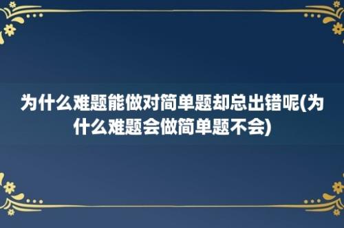 为什么难题能做对简单题却总出错呢(为什么难题会做简单题不会)