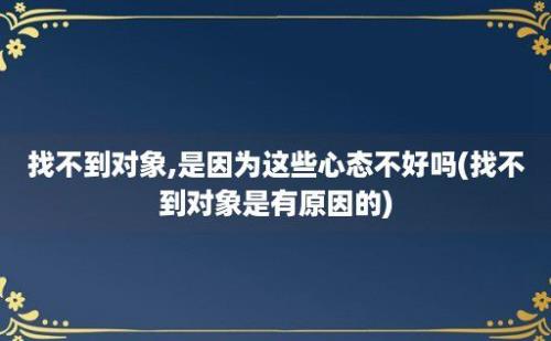 找不到对象,是因为这些心态不好吗(找不到对象是有原因的)