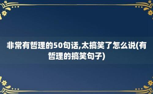 非常有哲理的50句话,太搞笑了怎么说(有哲理的搞笑句子)