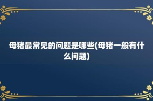 母猪最常见的问题是哪些(母猪一般有什么问题)