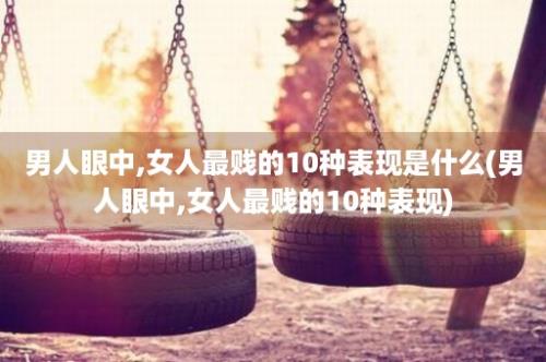 男人眼中,女人最贱的10种表现是什么(男人眼中,女人最贱的10种表现)