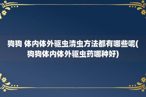 狗狗 体内体外驱虫清虫方法都有哪些呢(狗狗体内体外驱虫药哪种好)