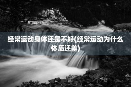 经常运动身体还是不好(经常运动为什么体质还差)