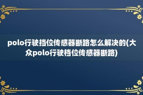 polo行驶挡位传感器断路怎么解决的(大众polo行驶档位传感器断路)