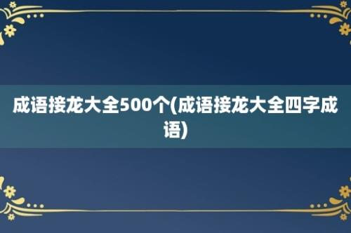 成语接龙大全500个(成语接龙大全四字成语)