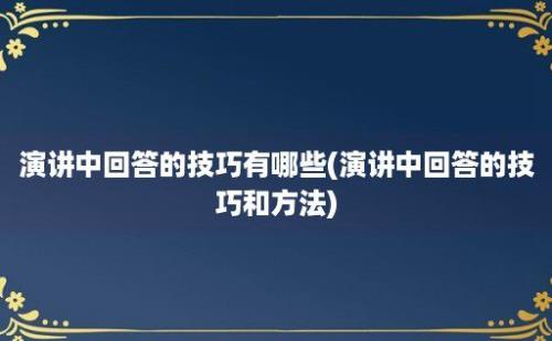 演讲中回答的技巧有哪些(演讲中回答的技巧和方法)