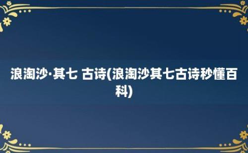 浪淘沙·其七 古诗(浪淘沙其七古诗秒懂百科)