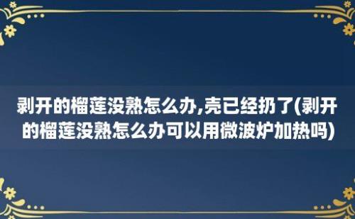 剥开的榴莲没熟怎么办,壳已经扔了(剥开的榴莲没熟怎么办可以用微波炉加热吗)