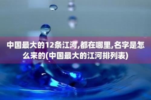 中国最大的12条江河,都在哪里,名字是怎么来的(中国最大的江河排列表)