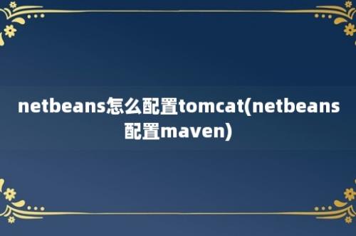 netbeans怎么配置tomcat(netbeans配置maven)