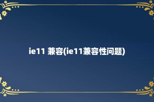 ie11 兼容(ie11兼容性问题)