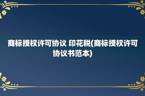 商标授权许可协议 印花税(商标授权许可协议书范本)