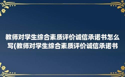 教师对学生综合素质评价诚信承诺书怎么写(教师对学生综合素质评价诚信承诺书范文)