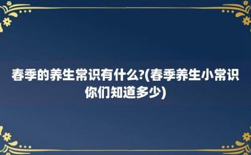 春季的养生常识有什么?(春季养生小常识你们知道多少)