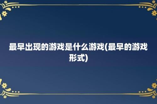 最早出现的游戏是什么游戏(最早的游戏形式)