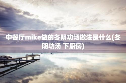 中餐厅mike做的冬阴功汤做法是什么(冬阴功汤 下厨房)