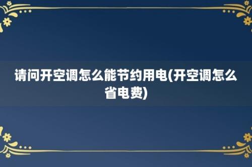 请问开空调怎么能节约用电(开空调怎么省电费)