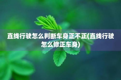 直线行驶怎么判断车身正不正(直线行驶怎么修正车身)