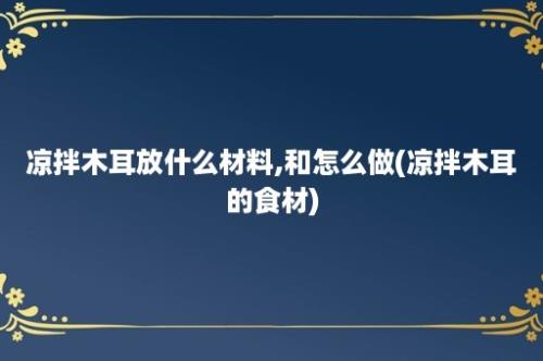 凉拌木耳放什么材料,和怎么做(凉拌木耳的食材)