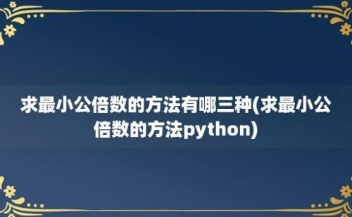 求最小公倍数的方法有哪三种(求最小公倍数的方法python)