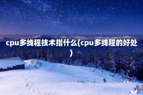 cpu多线程技术指什么(cpu多线程的好处)