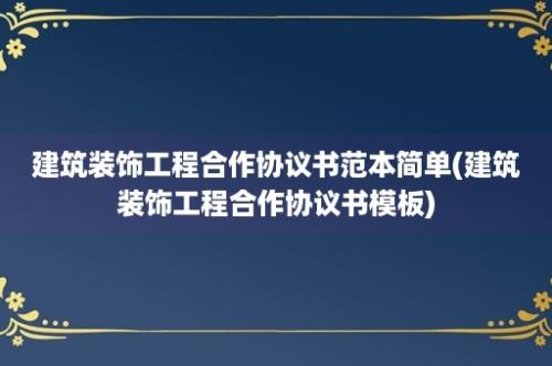 建筑装饰工程合作协议书范本简单(建筑装饰工程合作协议书模板)