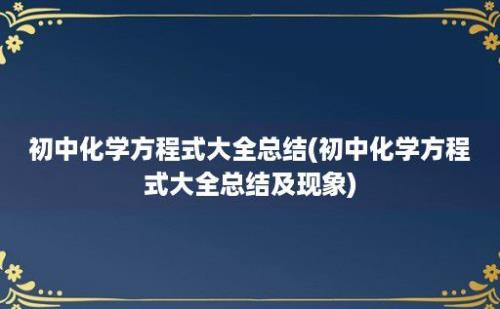 初中化学方程式大全总结(初中化学方程式大全总结及现象)