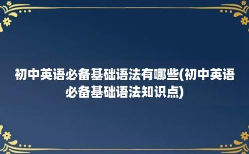 初中英语必备基础语法有哪些(初中英语必备基础语法知识点)