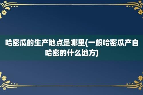 哈密瓜的生产地点是哪里(一般哈密瓜产自哈密的什么地方)