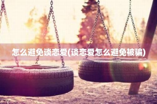 怎么避免谈恋爱(谈恋爱怎么避免被骗)