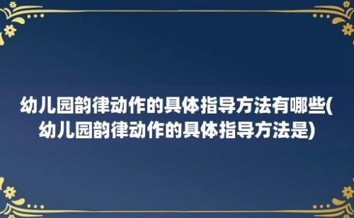 幼儿园韵律动作的具体指导方法有哪些(幼儿园韵律动作的具体指导方法是)