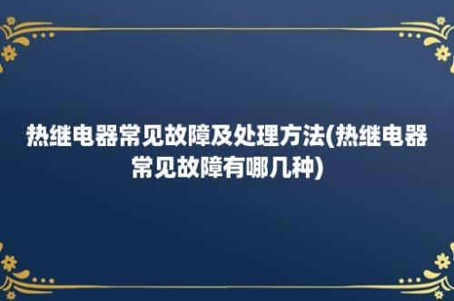 热继电器常见故障及处理方法(热继电器常见故障有哪几种)