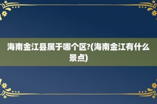 海南金江县属于哪个区?(海南金江有什么景点)