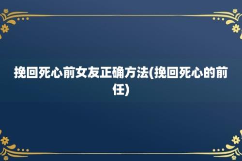 挽回死心前女友正确方法(挽回死心的前任)