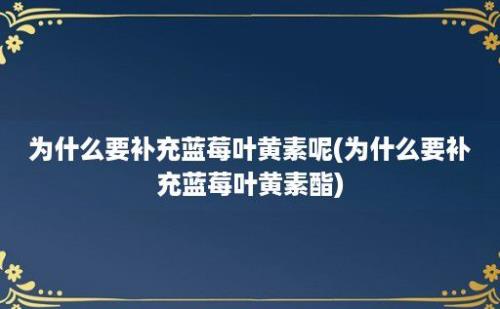 为什么要补充蓝莓叶黄素呢(为什么要补充蓝莓叶黄素酯)