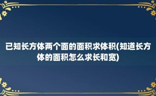 已知长方体两个面的面积求体积(知道长方体的面积怎么求长和宽)