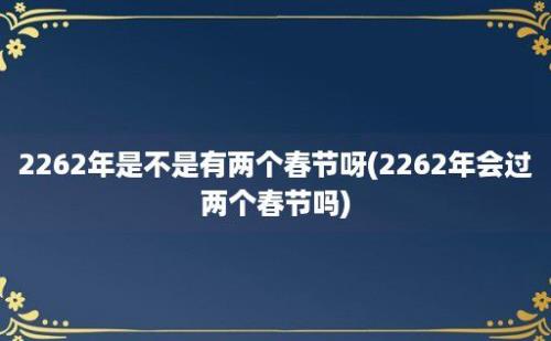 2262年是不是有两个春节呀(2262年会过两个春节吗)