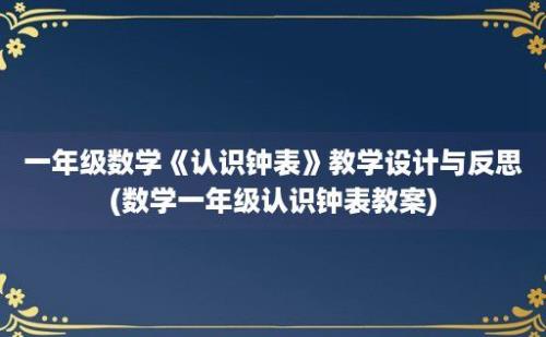 一年级数学《认识钟表》教学设计与反思(数学一年级认识钟表教案)